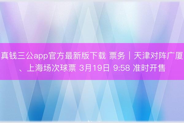 真钱三公app官方最新版下载 票务｜天津对阵广厦、上海场次球票 3月19日 9:58 准时开售
