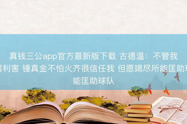 真钱三公app官方最新版下载 古德温：不管我进展利害 锤真金不怕火齐很信任我 但愿竭尽所能匡助球队