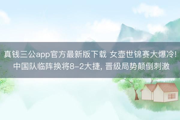 真钱三公app官方最新版下载 女壶世锦赛大爆冷! 中国队临阵换将8-2大捷, 晋级局势颠倒刺激