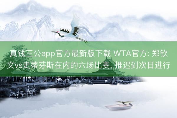 真钱三公app官方最新版下载 WTA官方: 郑钦文vs史蒂芬斯在内的六场比赛， 推迟到次日进行
