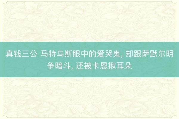 真钱三公 马特乌斯眼中的爱哭鬼, 却跟萨默尔明争暗斗, 还被卡恩揪耳朵
