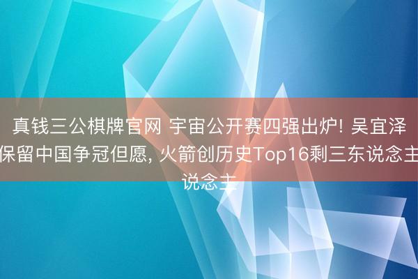 真钱三公棋牌官网 宇宙公开赛四强出炉! 吴宜泽保留中国争冠但愿, 火箭创历史Top16剩三东说念主