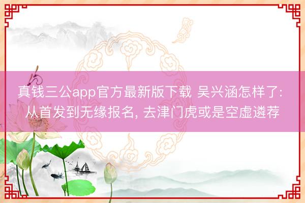 真钱三公app官方最新版下载 吴兴涵怎样了: 从首发到无缘报名, 去津门虎或是空虚遴荐