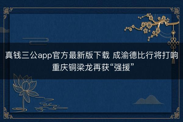 真钱三公app官方最新版下载 成渝德比行将打响 重庆铜梁龙再获“强援”
