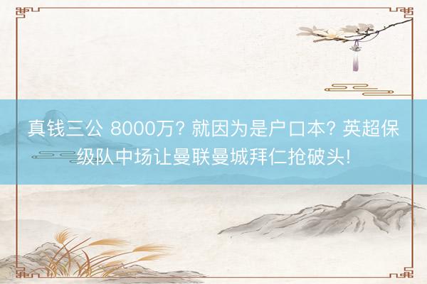 真钱三公 8000万? 就因为是户口本? 英超保级队中场让曼联曼城拜仁抢破头!