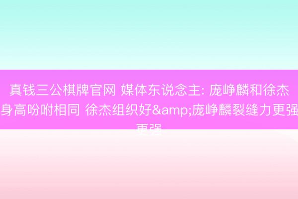 真钱三公棋牌官网 媒体东说念主: 庞峥麟和徐杰身高吩咐相同 徐杰组织好&庞峥麟裂缝力更强