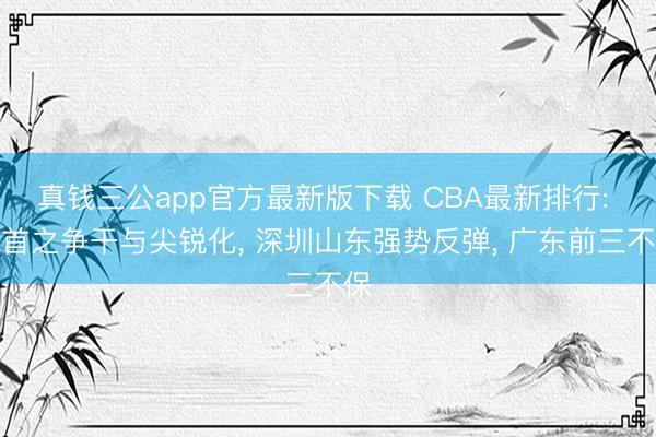 真钱三公app官方最新版下载 CBA最新排行: 榜首之争干与尖锐化, 深圳山东强势反弹, 广东前三不保