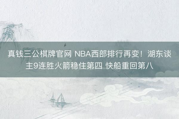 真钱三公棋牌官网 NBA西部排行再变！湖东谈主9连胜火箭稳住第四 快船重回第八