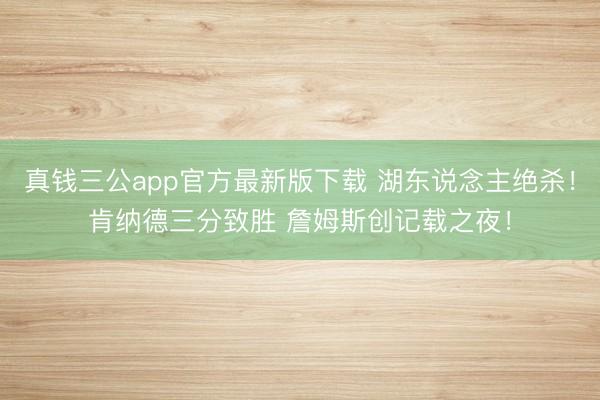 真钱三公app官方最新版下载 湖东说念主绝杀！肯纳德三分致胜 詹姆斯创记载之夜！