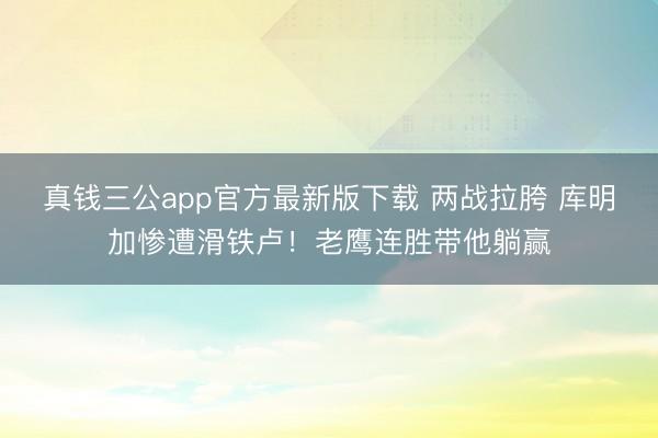 真钱三公app官方最新版下载 两战拉胯 库明加惨遭滑铁卢！老鹰连胜带他躺赢