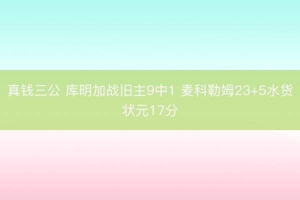 真钱三公 库明加战旧主9中1 麦科勒姆23+5水货状元17分