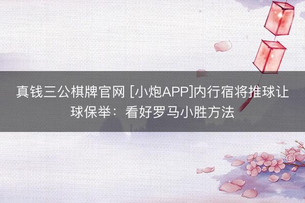 真钱三公棋牌官网 [小炮APP]内行宿将推球让球保举：看好罗马小胜方法