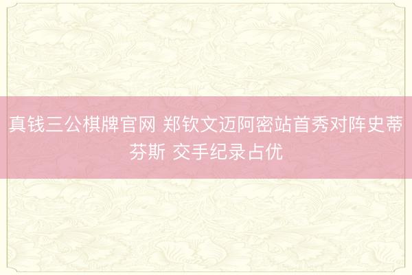 真钱三公棋牌官网 郑钦文迈阿密站首秀对阵史蒂芬斯 交手纪录占优