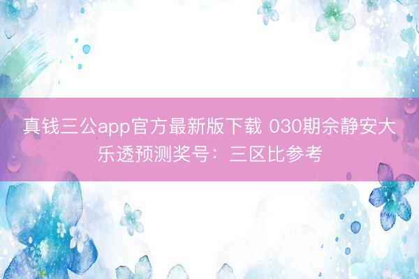 真钱三公app官方最新版下载 030期佘静安大乐透预测奖号：三区比参考