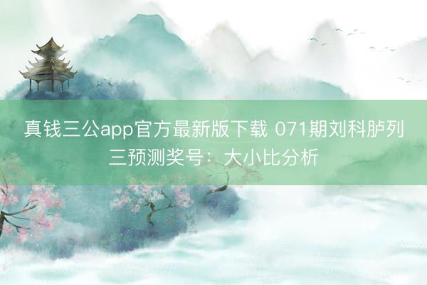 真钱三公app官方最新版下载 071期刘科胪列三预测奖号：大小比分析