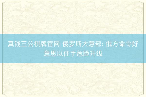 真钱三公棋牌官网 俄罗斯大意部: 俄方命令好意思以住手危险升级