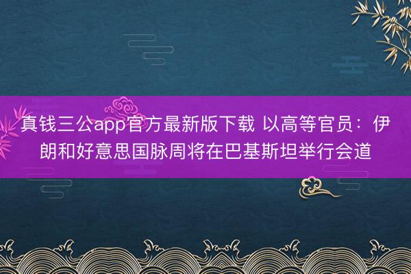 真钱三公app官方最新版下载 以高等官员：伊朗和好意思国脉周将在巴基斯坦举行会道