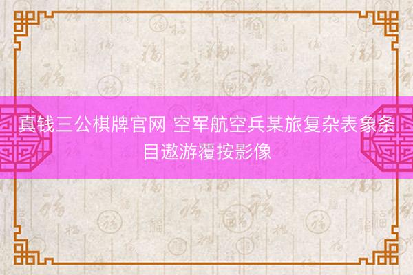 真钱三公棋牌官网 空军航空兵某旅复杂表象条目遨游覆按影像