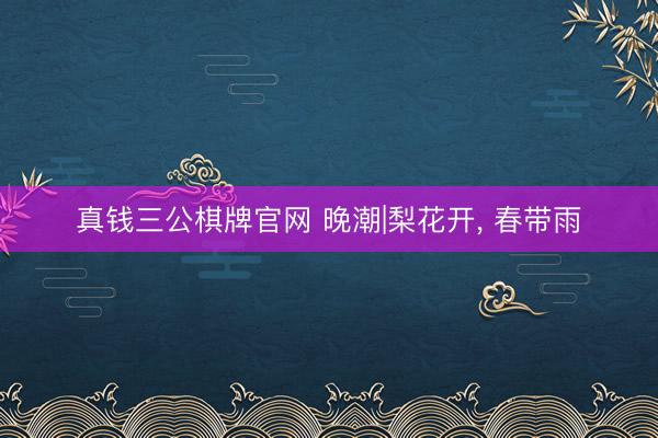 真钱三公棋牌官网 晚潮|梨花开， 春带雨
