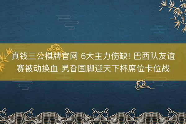 真钱三公棋牌官网 6大主力伤缺! 巴西队友谊赛被动换血 旯旮国脚迎天下杯席位卡位战