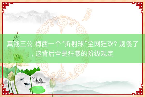 真钱三公 梅西一个“折射球”全网狂欢? 别傻了, 这背后全是狂暴的阶级规定