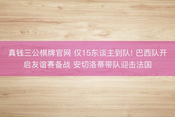 真钱三公棋牌官网 仅15东谈主到队! 巴西队开启友谊赛备战 安切洛蒂带队迎击法国