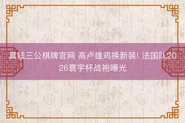 真钱三公棋牌官网 高卢雄鸡换新装! 法国队2026寰宇杯战袍曝光