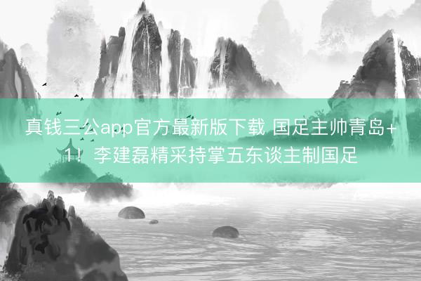 真钱三公app官方最新版下载 国足主帅青岛+1！李建磊精采持掌五东谈主制国足