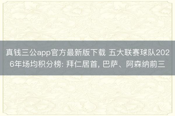 真钱三公app官方最新版下载 五大联赛球队2026年场均积分榜: 拜仁居首, 巴萨、阿森纳前三