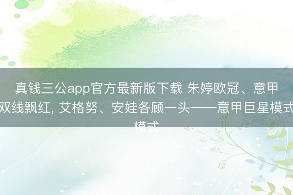 真钱三公app官方最新版下载 朱婷欧冠、意甲双线飘红, 艾格努、安娃各顾一头——意甲巨星模式