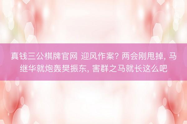 真钱三公棋牌官网 迎风作案? 两会刚甩掉, 马继华就炮轰樊振东, 害群之马就长这么吧
