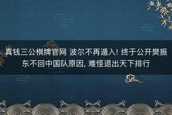 真钱三公棋牌官网 波尔不再遁入! 终于公开樊振东不回中国队原因, 难怪退出天下排行