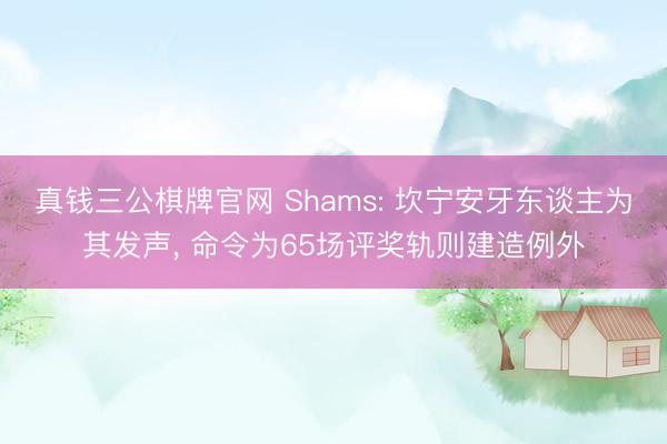真钱三公棋牌官网 Shams: 坎宁安牙东谈主为其发声， 命令为65场评奖轨则建造例外