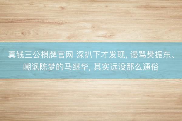 真钱三公棋牌官网 深扒下才发现， 谩骂樊振东、嘲讽陈梦的马继华， 其实远没那么通俗
