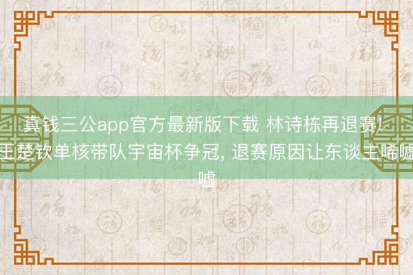 真钱三公app官方最新版下载 林诗栋再退赛! 王楚钦单核带队宇宙杯争冠， 退赛原因让东谈主唏嘘