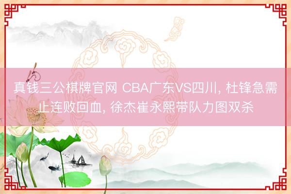 真钱三公棋牌官网 CBA广东VS四川, 杜锋急需止连败回血, 徐杰崔永熙带队力图双杀