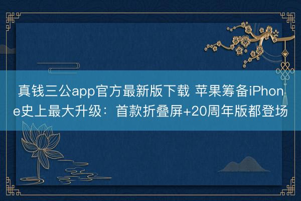 真钱三公app官方最新版下载 苹果筹备iPhone史上最大升级：首款折叠屏+20周年版都登场