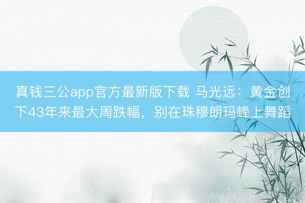 真钱三公app官方最新版下载 马光远：黄金创下43年来最大周跌幅，别在珠穆朗玛峰上舞蹈