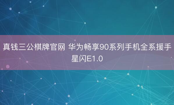 真钱三公棋牌官网 华为畅享90系列手机全系援手星闪E1.0