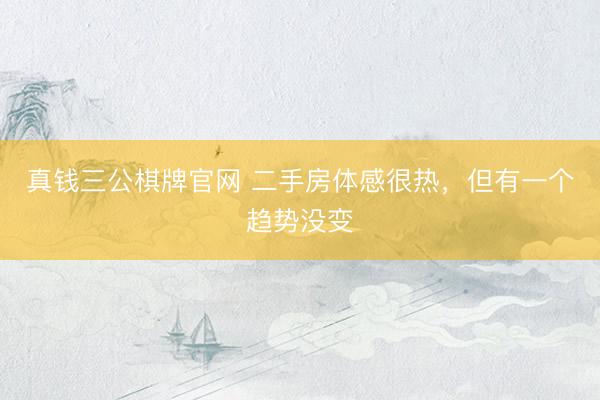 真钱三公棋牌官网 二手房体感很热，但有一个趋势没变