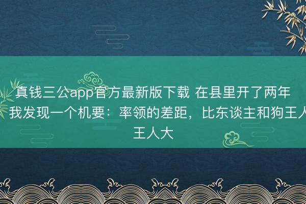 真钱三公app官方最新版下载 在县里开了两年会，我发现一个机要：率领的差距，比东谈主和狗王人大