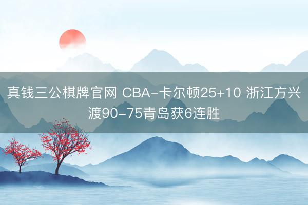 真钱三公棋牌官网 CBA-卡尔顿25+10 浙江方兴渡90-75青岛获6连胜