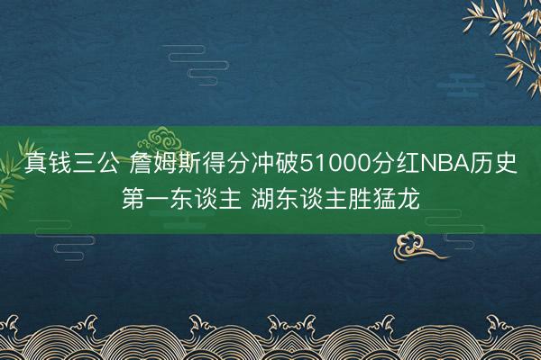 真钱三公 詹姆斯得分冲破51000分红NBA历史第一东谈主 湖东谈主胜猛龙