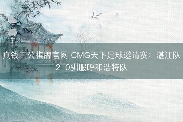 真钱三公棋牌官网 CMG天下足球邀请赛：湛江队2-0驯服呼和浩特队
