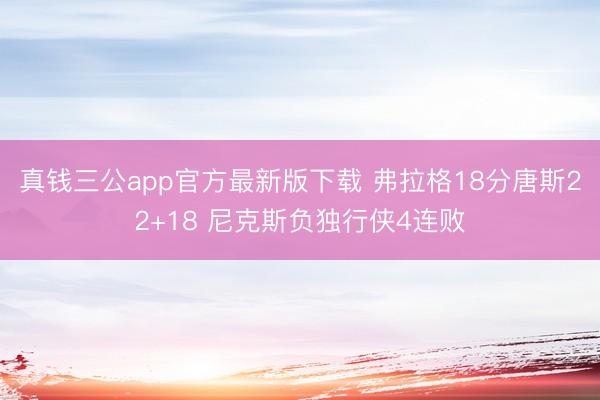 真钱三公app官方最新版下载 弗拉格18分唐斯22+18 尼克斯负独行侠4连败