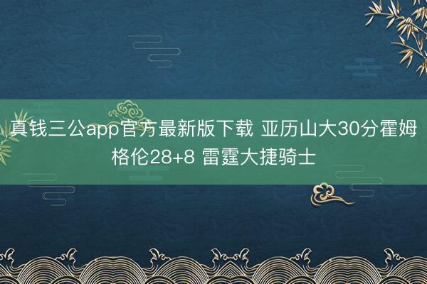 真钱三公app官方最新版下载 亚历山大30分霍姆格伦28+8 雷霆大捷骑士