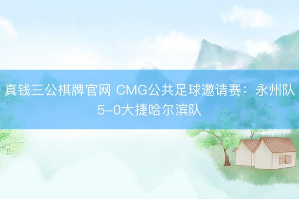 真钱三公棋牌官网 CMG公共足球邀请赛：永州队5-0大捷哈尔滨队