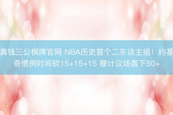 真钱三公棋牌官网 NBA历史首个二东谈主组！约基奇惯例时间砍15+15+15 穆计议场轰下50+