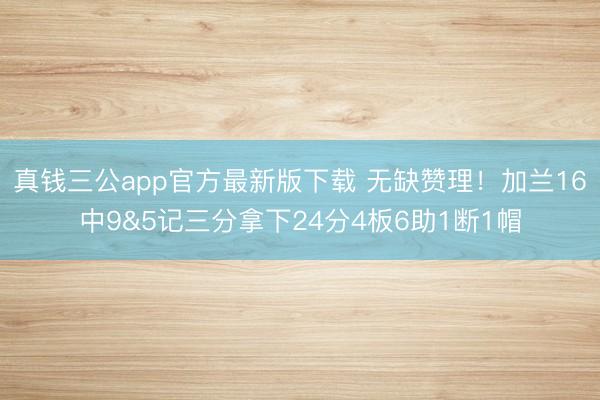 真钱三公app官方最新版下载 无缺赞理！加兰16中9&5记三分拿下24分4板6助1断1帽