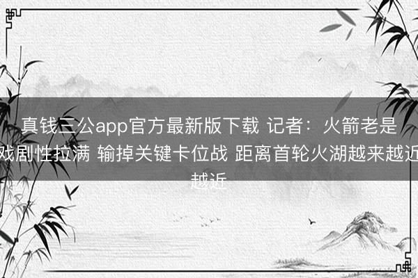 真钱三公app官方最新版下载 记者：火箭老是戏剧性拉满 输掉关键卡位战 距离首轮火湖越来越近